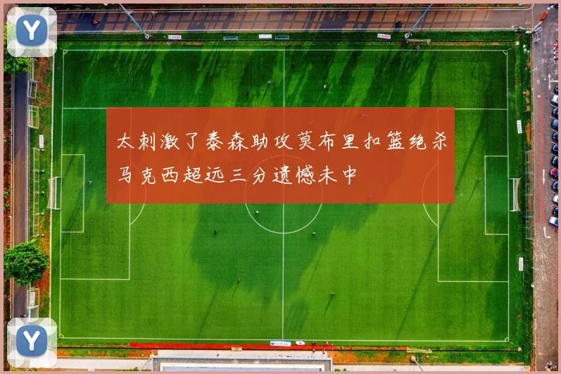 太刺激了泰森助攻莫布里扣篮绝杀马克西超远三分遗憾未中