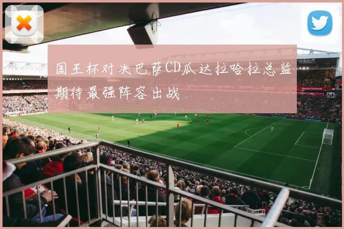 国王杯对决巴萨CD瓜达拉哈拉总监期待最强阵容出战