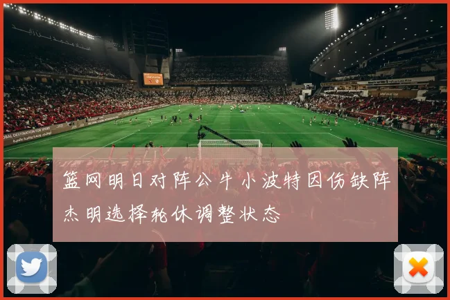 篮网明日对阵公牛小波特因伤缺阵杰明选择轮休调整状态