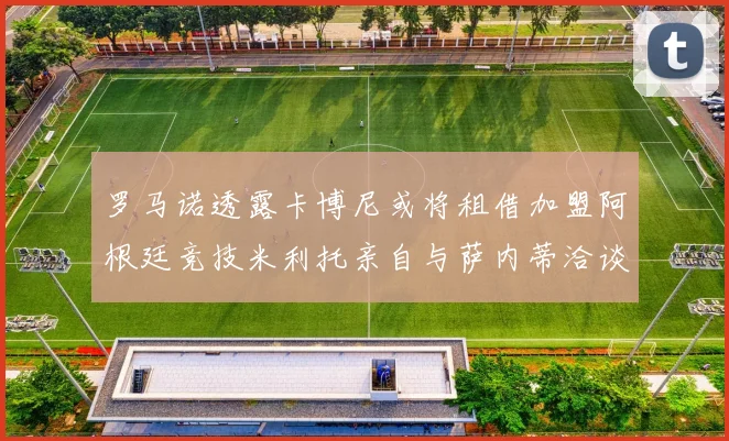 罗马诺透露卡博尼或将租借加盟阿根廷竞技米利托亲自与萨内蒂洽谈