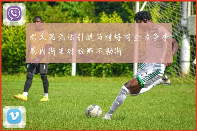 尤文若无法引进马特塔将全力争夺恩内斯里对抗那不勒斯