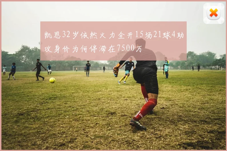 凯恩32岁依然火力全开15场21球4助攻身价为何停滞在7500万