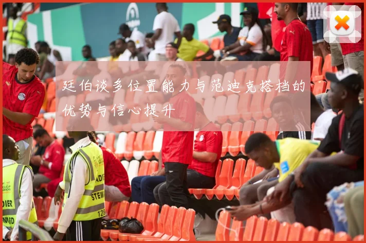 廷伯谈多位置能力与范迪克搭档的优势与信心提升