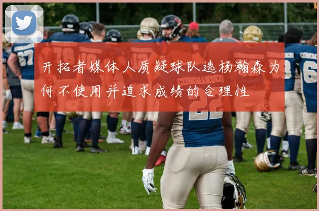 开拓者媒体人质疑球队选杨瀚森为何不使用并追求成绩的合理性