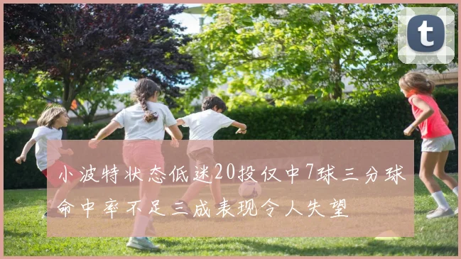 小波特状态低迷20投仅中7球三分球命中率不足三成表现令人失望